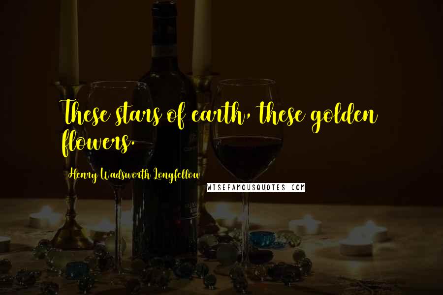 Henry Wadsworth Longfellow Quotes: These stars of earth, these golden flowers.