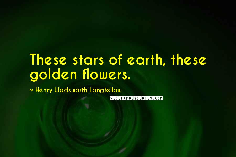 Henry Wadsworth Longfellow Quotes: These stars of earth, these golden flowers.