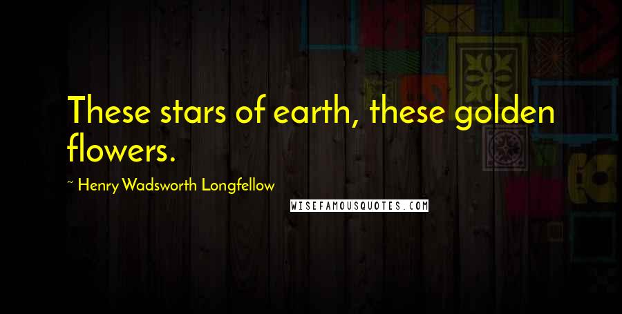 Henry Wadsworth Longfellow Quotes: These stars of earth, these golden flowers.