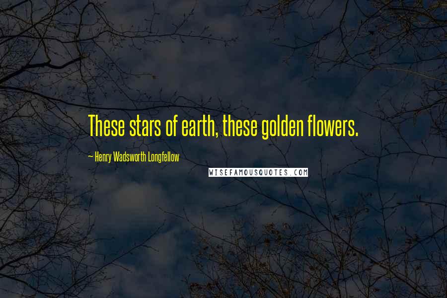 Henry Wadsworth Longfellow Quotes: These stars of earth, these golden flowers.