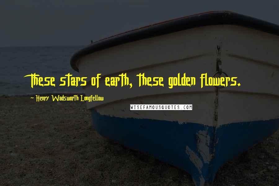 Henry Wadsworth Longfellow Quotes: These stars of earth, these golden flowers.