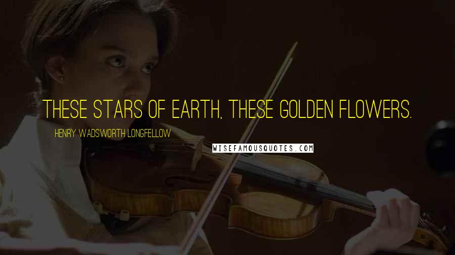 Henry Wadsworth Longfellow Quotes: These stars of earth, these golden flowers.