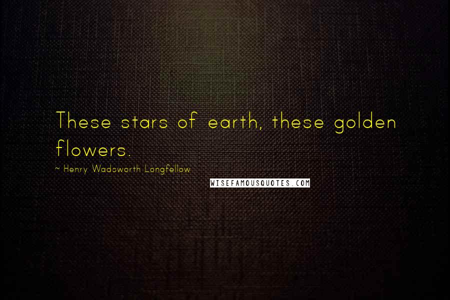 Henry Wadsworth Longfellow Quotes: These stars of earth, these golden flowers.