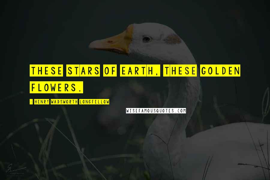 Henry Wadsworth Longfellow Quotes: These stars of earth, these golden flowers.