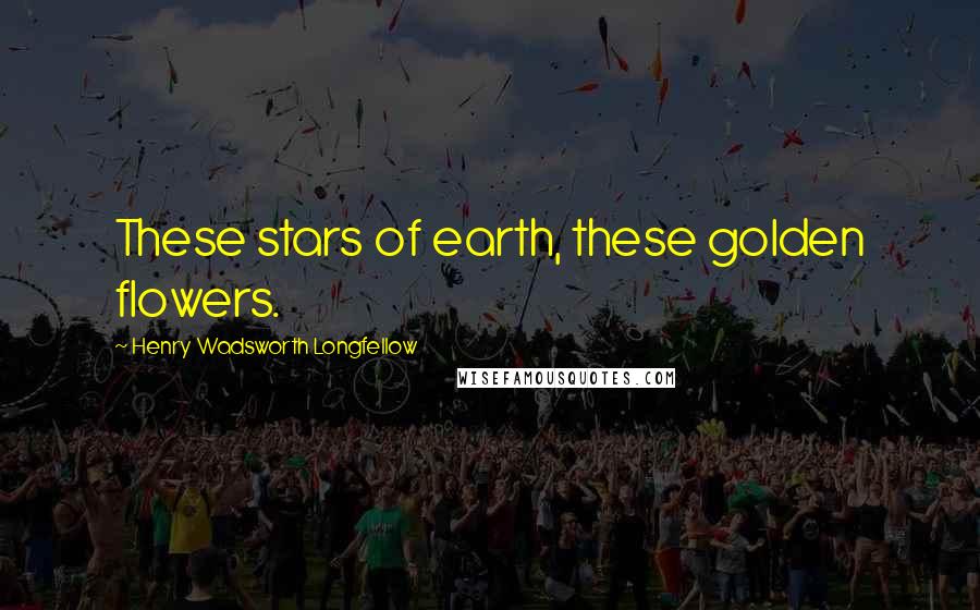Henry Wadsworth Longfellow Quotes: These stars of earth, these golden flowers.