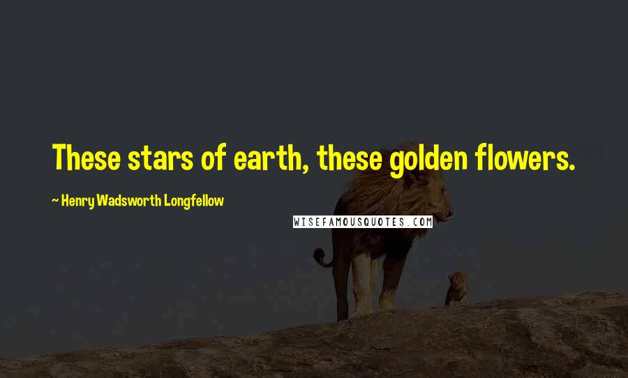 Henry Wadsworth Longfellow Quotes: These stars of earth, these golden flowers.