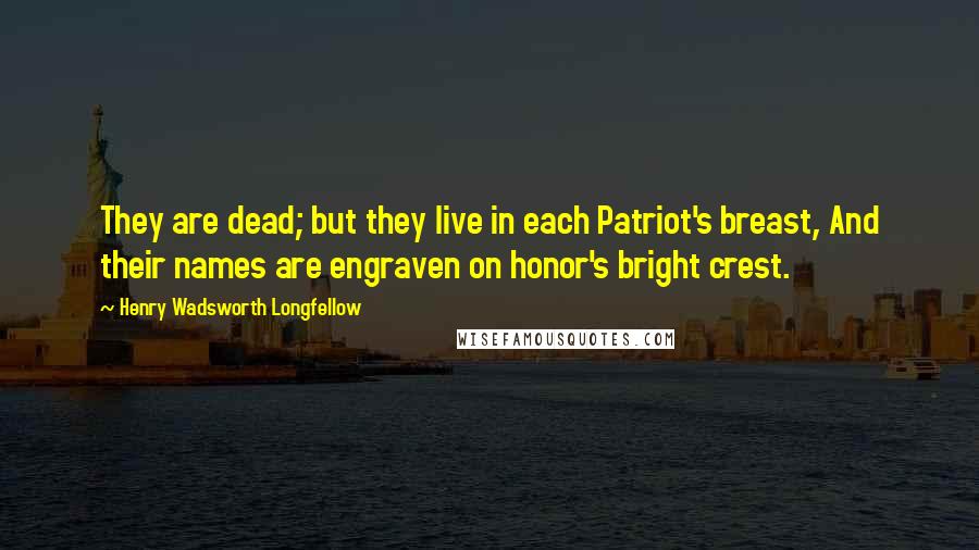 Henry Wadsworth Longfellow Quotes: They are dead; but they live in each Patriot's breast, And their names are engraven on honor's bright crest.