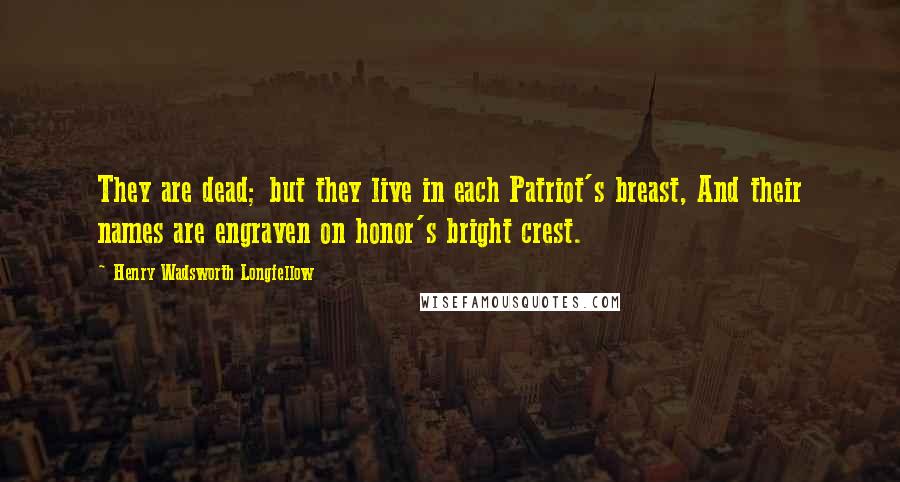 Henry Wadsworth Longfellow Quotes: They are dead; but they live in each Patriot's breast, And their names are engraven on honor's bright crest.