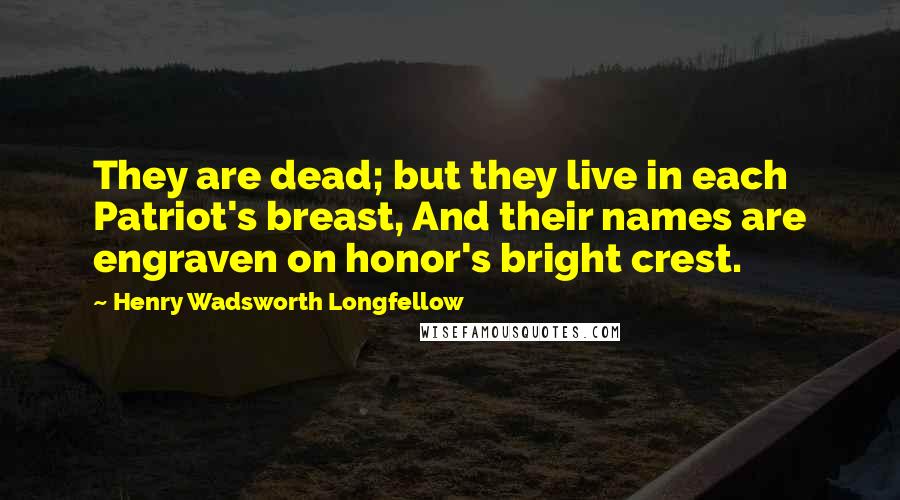 Henry Wadsworth Longfellow Quotes: They are dead; but they live in each Patriot's breast, And their names are engraven on honor's bright crest.