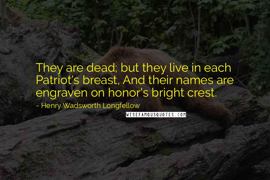 Henry Wadsworth Longfellow Quotes: They are dead; but they live in each Patriot's breast, And their names are engraven on honor's bright crest.