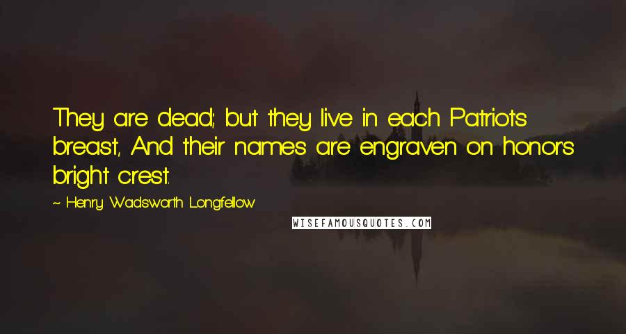 Henry Wadsworth Longfellow Quotes: They are dead; but they live in each Patriot's breast, And their names are engraven on honor's bright crest.