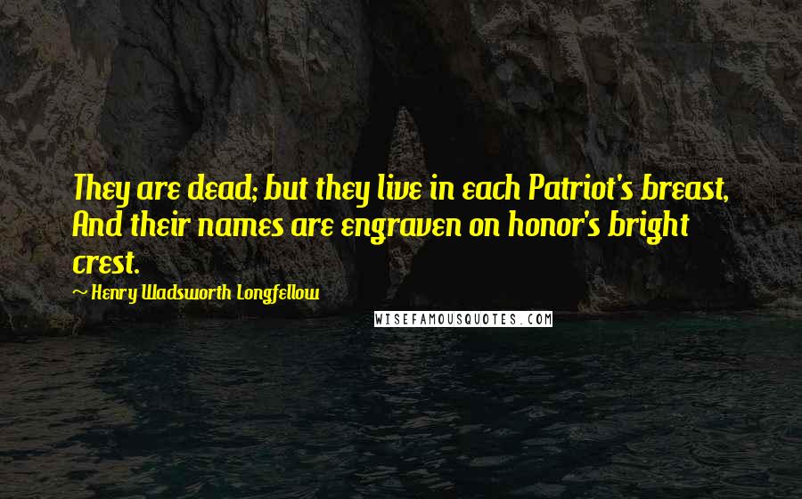 Henry Wadsworth Longfellow Quotes: They are dead; but they live in each Patriot's breast, And their names are engraven on honor's bright crest.