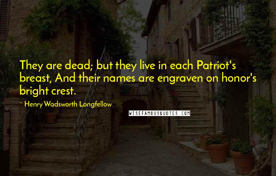 Henry Wadsworth Longfellow Quotes: They are dead; but they live in each Patriot's breast, And their names are engraven on honor's bright crest.