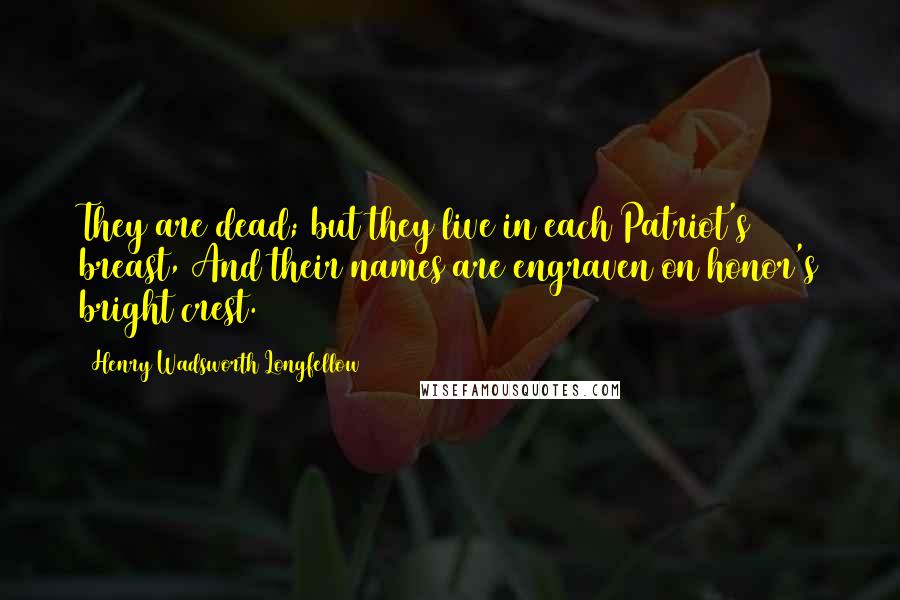 Henry Wadsworth Longfellow Quotes: They are dead; but they live in each Patriot's breast, And their names are engraven on honor's bright crest.