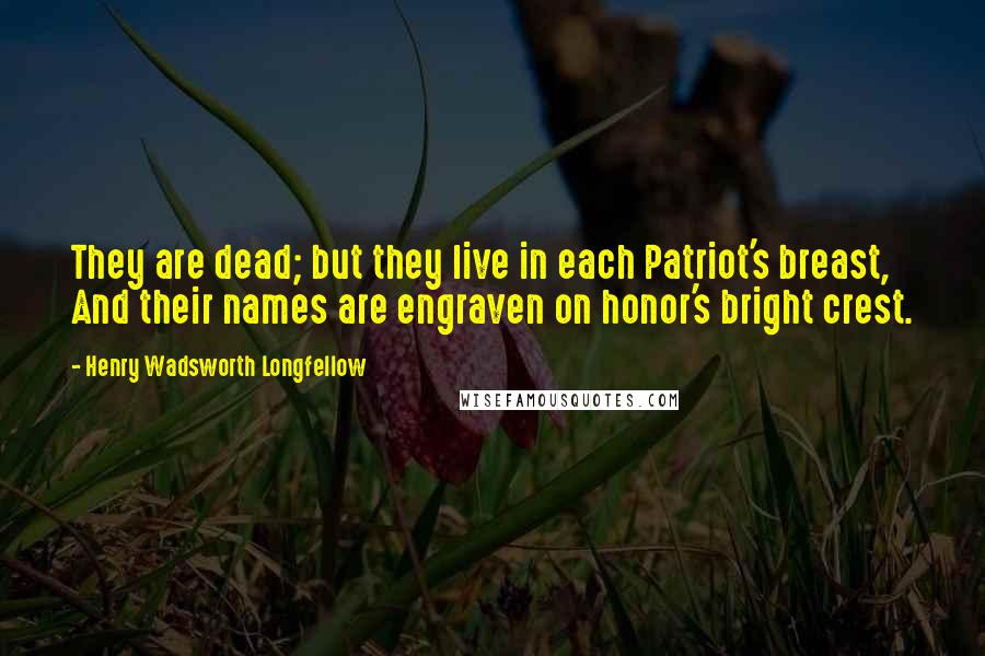 Henry Wadsworth Longfellow Quotes: They are dead; but they live in each Patriot's breast, And their names are engraven on honor's bright crest.