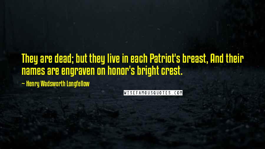 Henry Wadsworth Longfellow Quotes: They are dead; but they live in each Patriot's breast, And their names are engraven on honor's bright crest.
