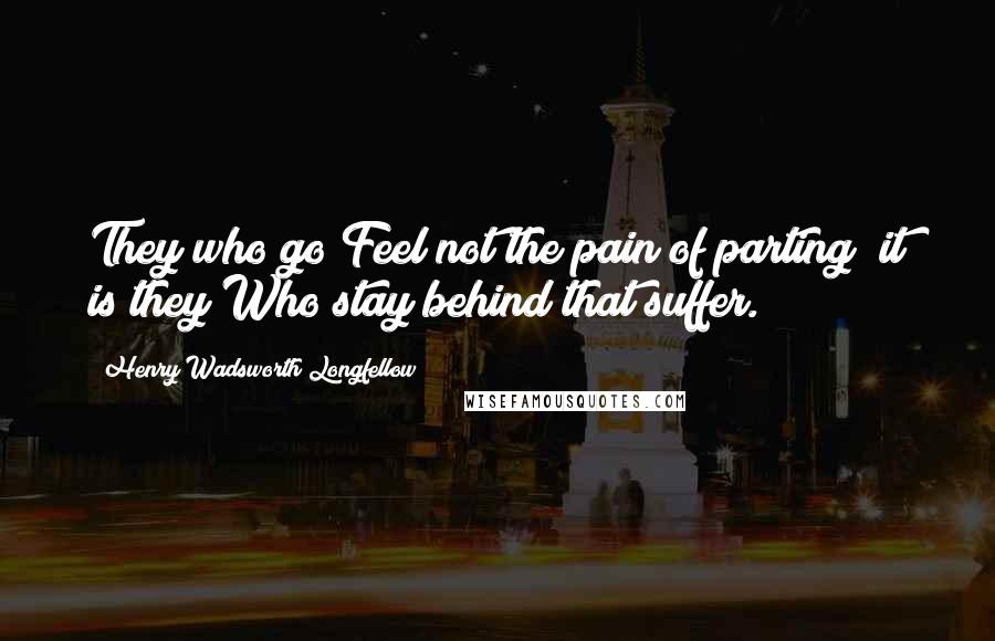 Henry Wadsworth Longfellow Quotes: They who go Feel not the pain of parting; it is they Who stay behind that suffer.