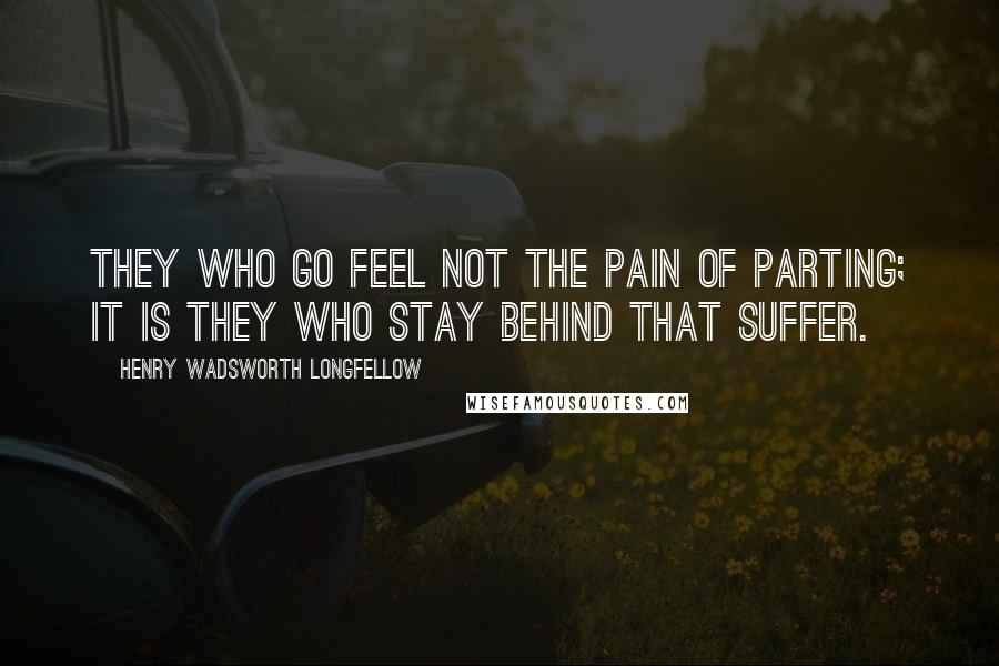Henry Wadsworth Longfellow Quotes: They who go Feel not the pain of parting; it is they Who stay behind that suffer.