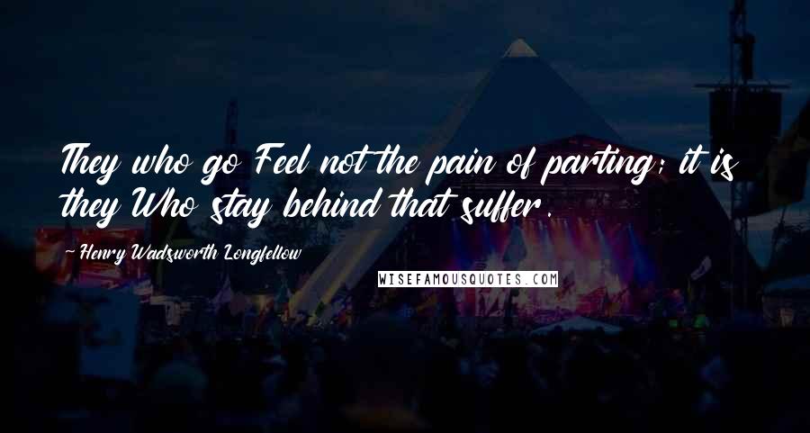 Henry Wadsworth Longfellow Quotes: They who go Feel not the pain of parting; it is they Who stay behind that suffer.