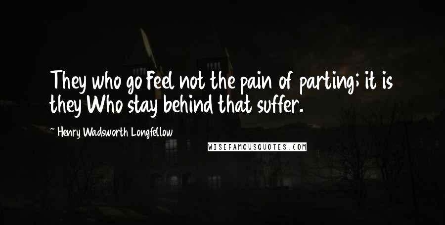 Henry Wadsworth Longfellow Quotes: They who go Feel not the pain of parting; it is they Who stay behind that suffer.