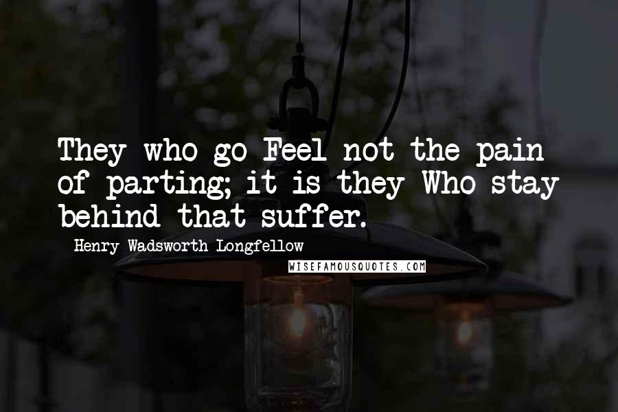 Henry Wadsworth Longfellow Quotes: They who go Feel not the pain of parting; it is they Who stay behind that suffer.