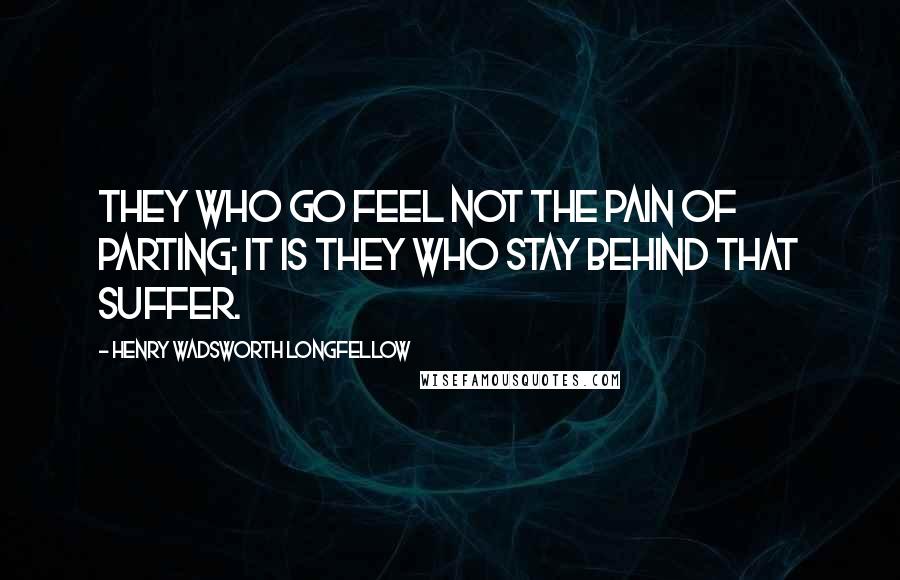 Henry Wadsworth Longfellow Quotes: They who go Feel not the pain of parting; it is they Who stay behind that suffer.