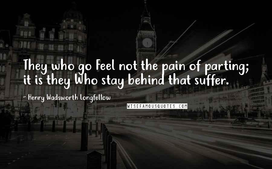 Henry Wadsworth Longfellow Quotes: They who go Feel not the pain of parting; it is they Who stay behind that suffer.