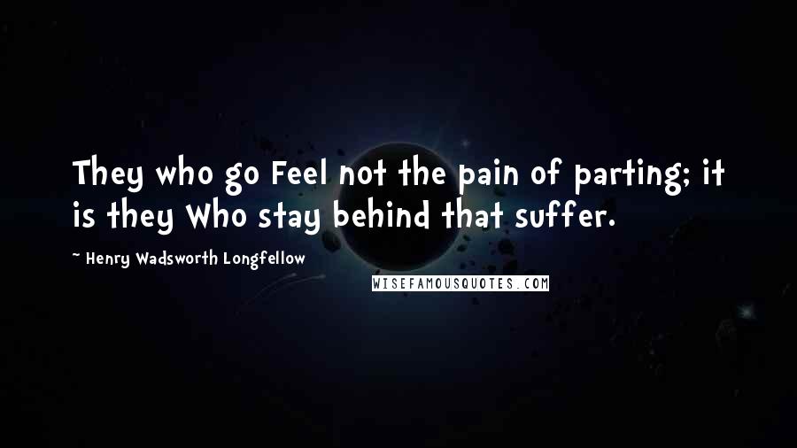 Henry Wadsworth Longfellow Quotes: They who go Feel not the pain of parting; it is they Who stay behind that suffer.