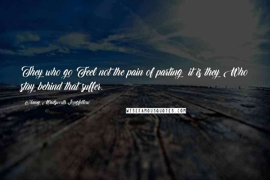 Henry Wadsworth Longfellow Quotes: They who go Feel not the pain of parting; it is they Who stay behind that suffer.