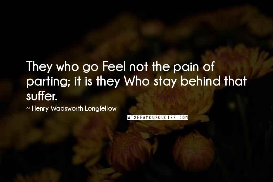 Henry Wadsworth Longfellow Quotes: They who go Feel not the pain of parting; it is they Who stay behind that suffer.
