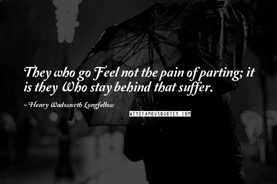 Henry Wadsworth Longfellow Quotes: They who go Feel not the pain of parting; it is they Who stay behind that suffer.