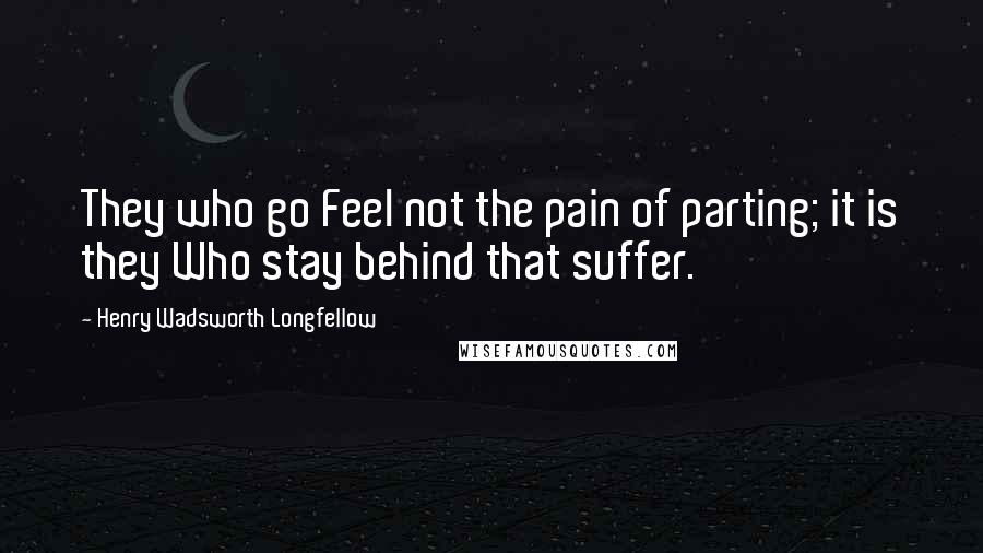 Henry Wadsworth Longfellow Quotes: They who go Feel not the pain of parting; it is they Who stay behind that suffer.