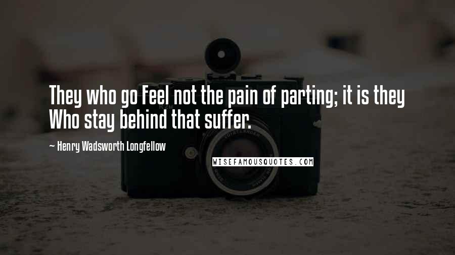Henry Wadsworth Longfellow Quotes: They who go Feel not the pain of parting; it is they Who stay behind that suffer.