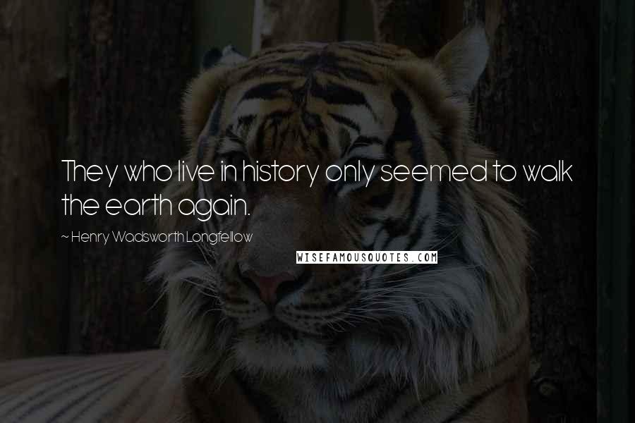 Henry Wadsworth Longfellow Quotes: They who live in history only seemed to walk the earth again.