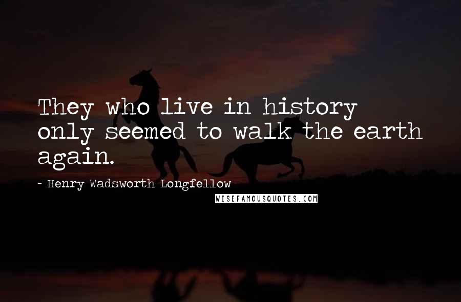 Henry Wadsworth Longfellow Quotes: They who live in history only seemed to walk the earth again.
