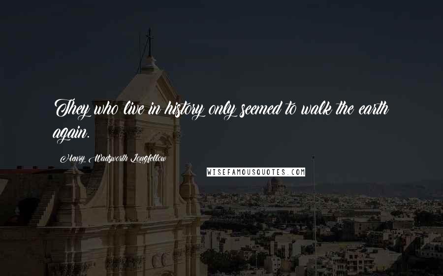 Henry Wadsworth Longfellow Quotes: They who live in history only seemed to walk the earth again.