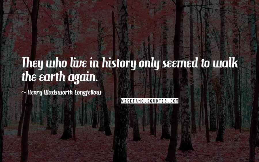Henry Wadsworth Longfellow Quotes: They who live in history only seemed to walk the earth again.
