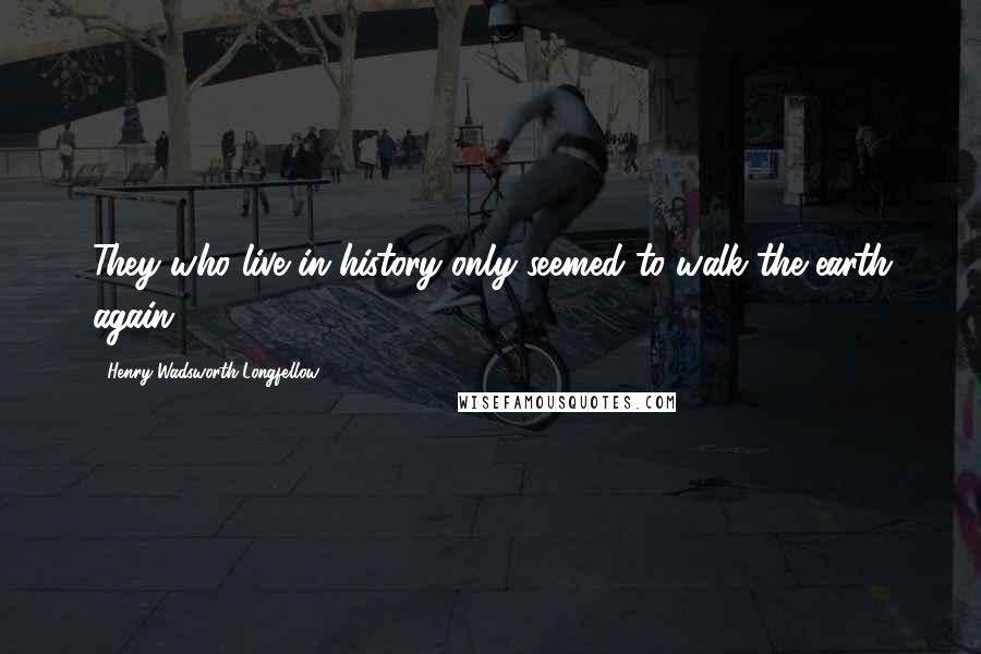 Henry Wadsworth Longfellow Quotes: They who live in history only seemed to walk the earth again.