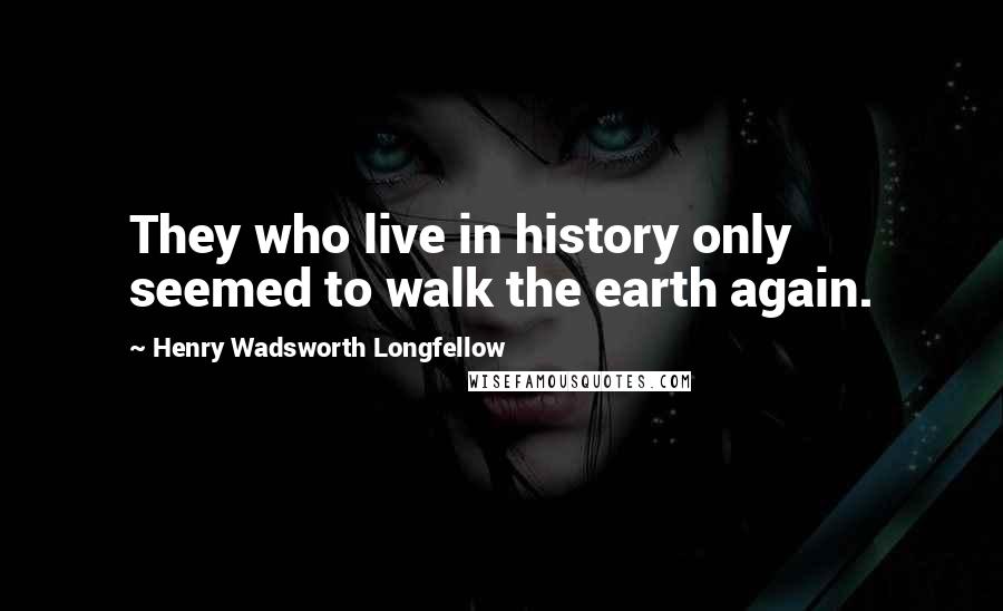 Henry Wadsworth Longfellow Quotes: They who live in history only seemed to walk the earth again.