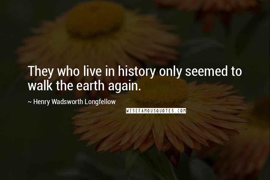 Henry Wadsworth Longfellow Quotes: They who live in history only seemed to walk the earth again.