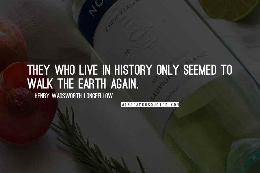 Henry Wadsworth Longfellow Quotes: They who live in history only seemed to walk the earth again.