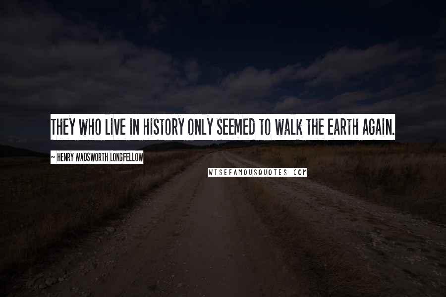 Henry Wadsworth Longfellow Quotes: They who live in history only seemed to walk the earth again.