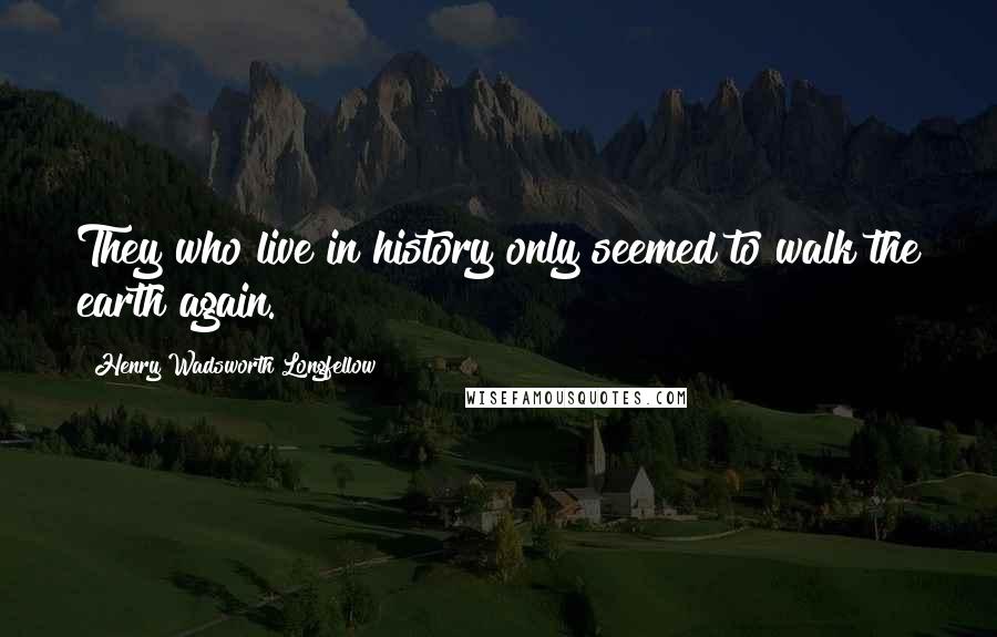 Henry Wadsworth Longfellow Quotes: They who live in history only seemed to walk the earth again.
