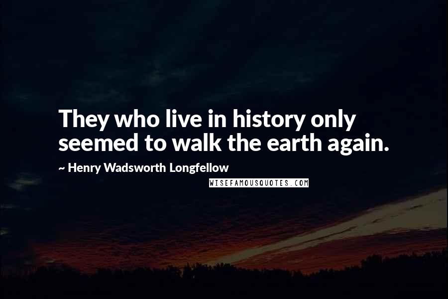 Henry Wadsworth Longfellow Quotes: They who live in history only seemed to walk the earth again.