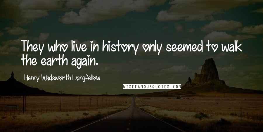 Henry Wadsworth Longfellow Quotes: They who live in history only seemed to walk the earth again.