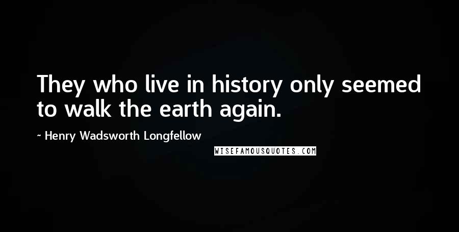 Henry Wadsworth Longfellow Quotes: They who live in history only seemed to walk the earth again.