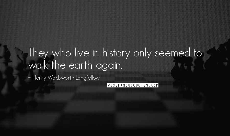 Henry Wadsworth Longfellow Quotes: They who live in history only seemed to walk the earth again.