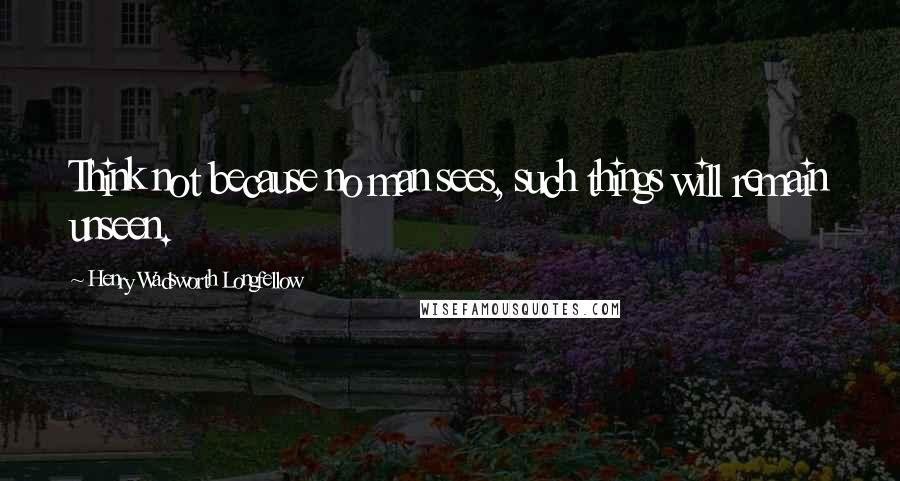 Henry Wadsworth Longfellow Quotes: Think not because no man sees, such things will remain unseen.