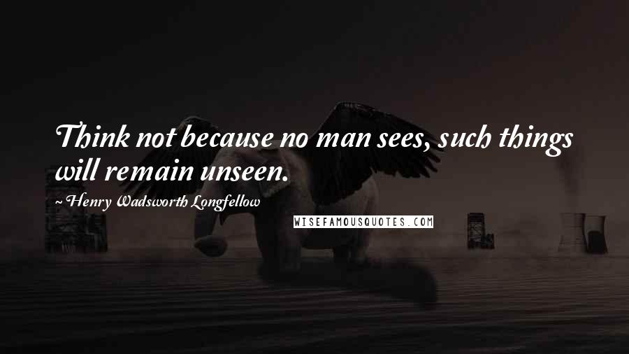 Henry Wadsworth Longfellow Quotes: Think not because no man sees, such things will remain unseen.