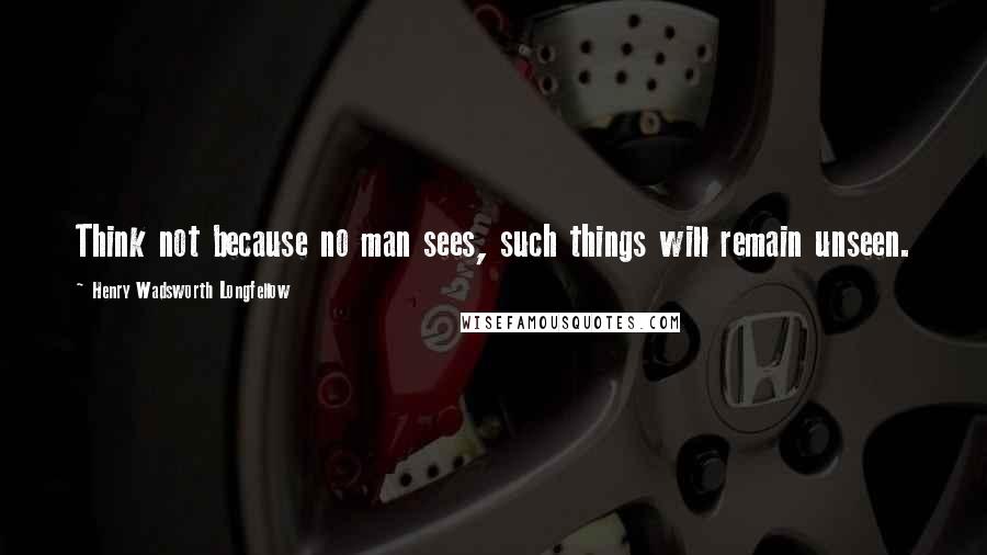 Henry Wadsworth Longfellow Quotes: Think not because no man sees, such things will remain unseen.